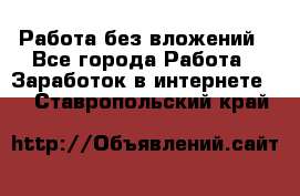 Работа без вложений - Все города Работа » Заработок в интернете   . Ставропольский край